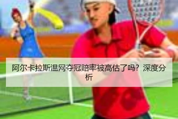 阿尔卡拉斯温网夺冠赔率被高估了吗？深度分析